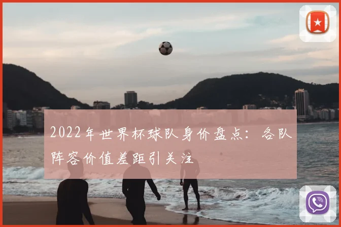 2022年世界杯球队身价盘点：各队阵容价值差距引关注