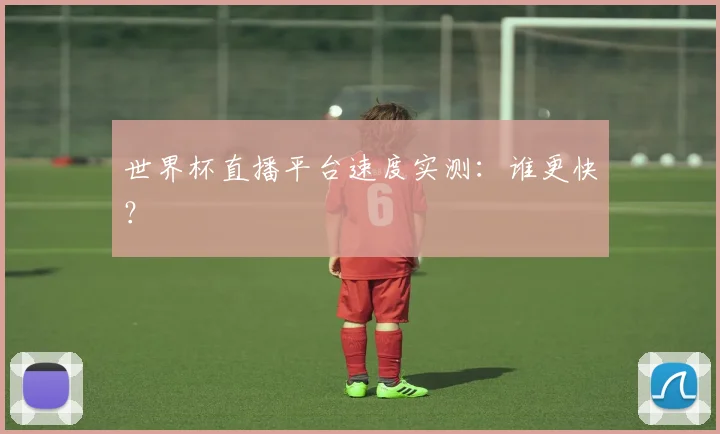 世界杯直播平台速度实测:谁更快?