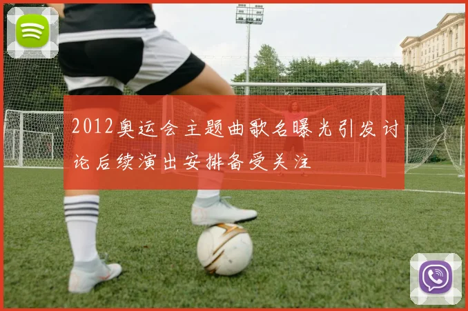 2012奥运会主题曲歌名曝光引发讨论后续演出安排备受关注