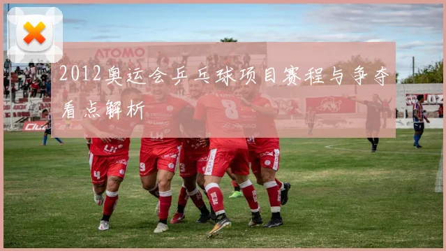 2012奥运会乒乓球项目赛程与争夺看点解析