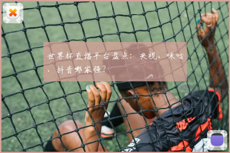 世界杯直播平台盘点：央视、咪咕、抖音哪家强？