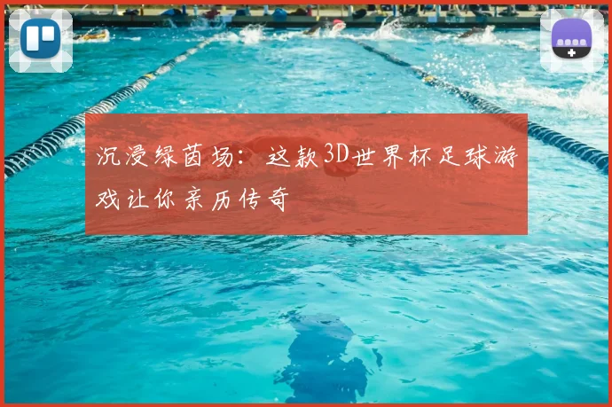 沉浸绿茵场:这款3D世界杯足球游戏让你亲历传奇