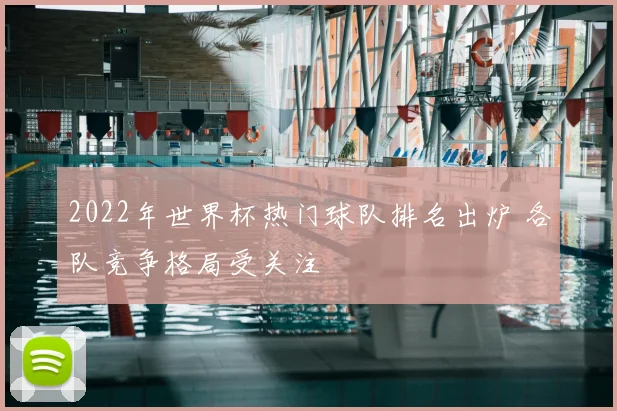 2022年世界杯热门球队排名出炉 各队竞争格局受关注