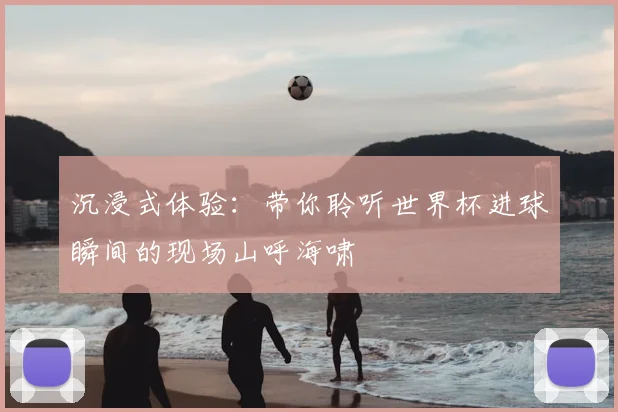 沉浸式体验:带你聆听世界杯进球瞬间的现场山呼海啸