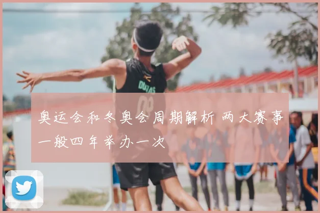 奥运会和冬奥会周期解析 两大赛事一般四年举办一次
