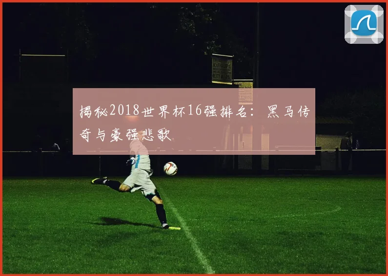 揭秘2018世界杯16强排名:黑马传奇与豪强悲歌