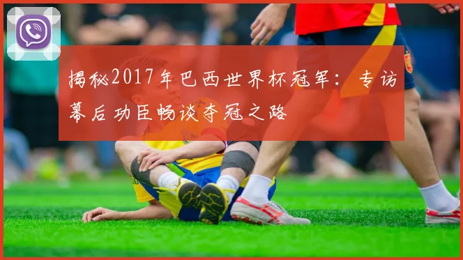 揭秘2017年巴西世界杯冠军:专访幕后功臣畅谈夺冠之路