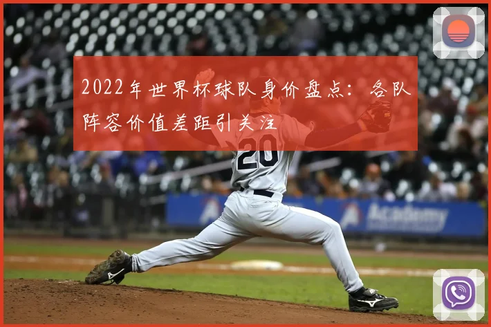 2022年世界杯球队身价盘点：各队阵容价值差距引关注